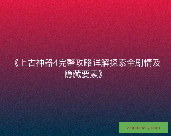 《上古神器4完整攻略详解探索全剧情及隐藏要素》
