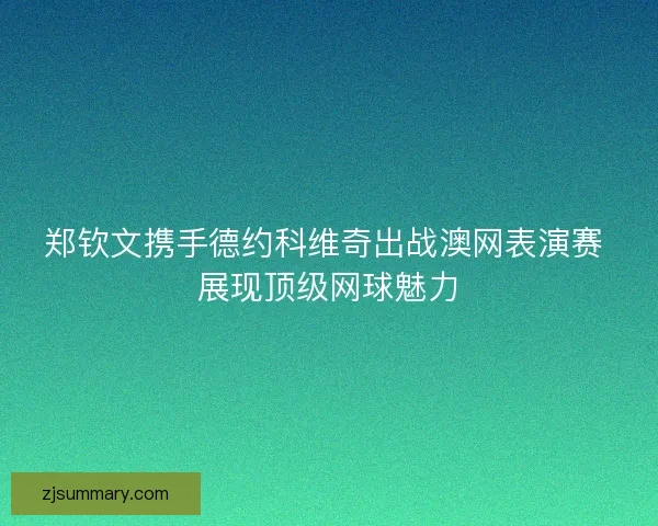 郑钦文携手德约科维奇出战澳网表演赛 展现顶级网球魅力