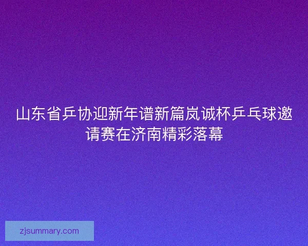 山东省乒协迎新年谱新篇岚诚杯乒乓球邀请赛在济南精彩落幕