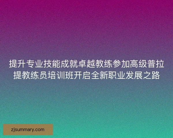 提升专业技能成就卓越教练参加高级普拉提教练员培训班开启全新职业发展之路