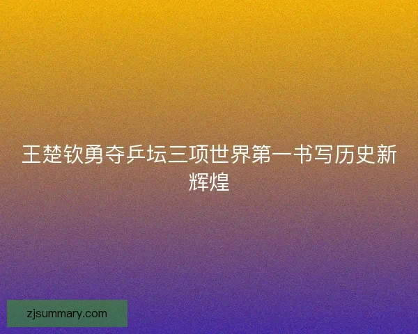 王楚钦勇夺乒坛三项世界第一书写历史新辉煌