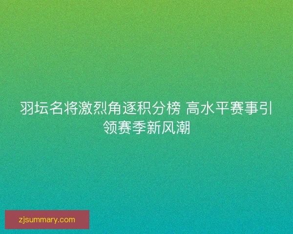 羽坛名将激烈角逐积分榜 高水平赛事引领赛季新风潮