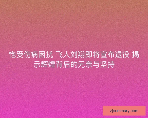饱受伤病困扰 飞人刘翔即将宣布退役 揭示辉煌背后的无奈与坚持