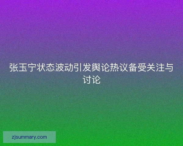 张玉宁状态波动引发舆论热议备受关注与讨论