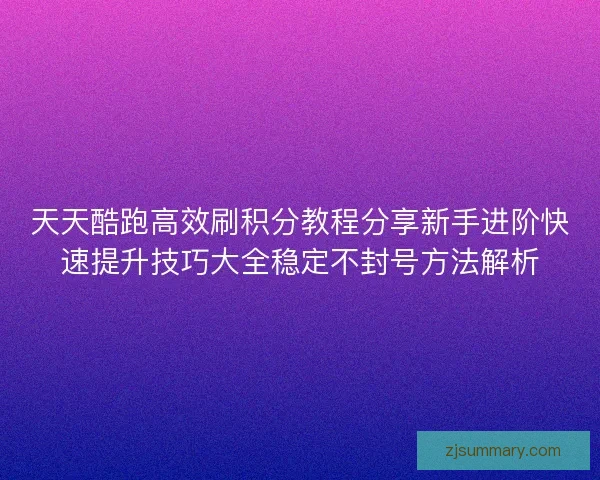 天天酷跑高效刷积分教程分享新手进阶快速提升技巧大全稳定不封号方法解析